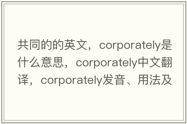 共同的的英文，corporately是什么意思，corporately中文翻譯，corporately發(fā)音、用法及例句