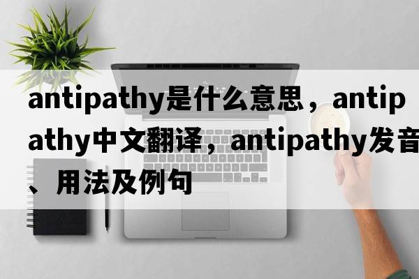 antipathy是什么意思，antipathy中文翻譯，antipathy發(fā)音、用法及例句