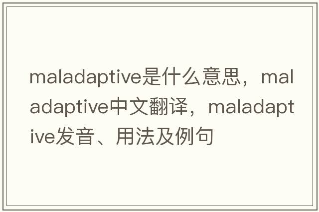 maladaptive是什么意思，maladaptive中文翻譯，maladaptive發(fā)音、用法及例句