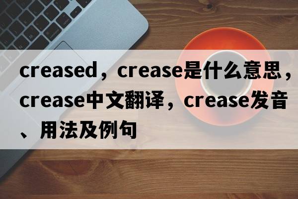 creased，crease是什么意思，crease中文翻譯，crease發(fā)音、用法及例句