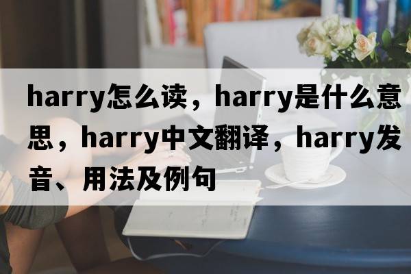 harry怎么讀，harry是什么意思，harry中文翻譯，harry發(fā)音、用法及例句