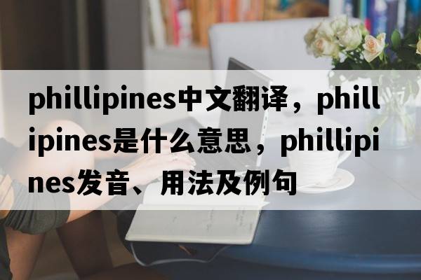 phillipines中文翻譯，phillipines是什么意思，phillipines發(fā)音、用法及例句