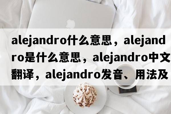 alejandro什么意思，Alejandro是什么意思，Alejandro中文翻譯，Alejandro發(fā)音、用法及例句