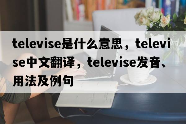televise是什么意思，televise中文翻譯，televise發(fā)音、用法及例句