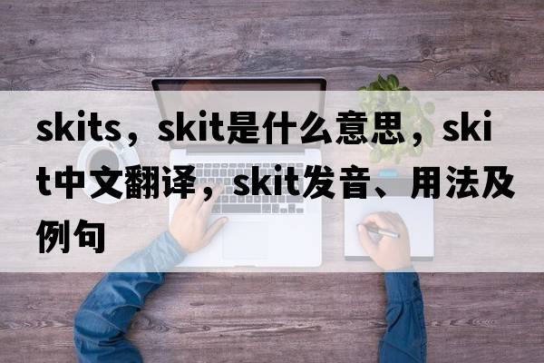 skits，skit是什么意思，skit中文翻譯，skit發(fā)音、用法及例句