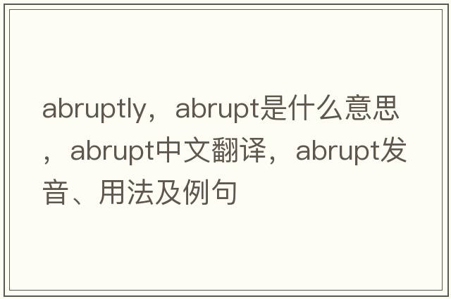 abruptly，abrupt是什么意思，abrupt中文翻譯，abrupt發(fā)音、用法及例句