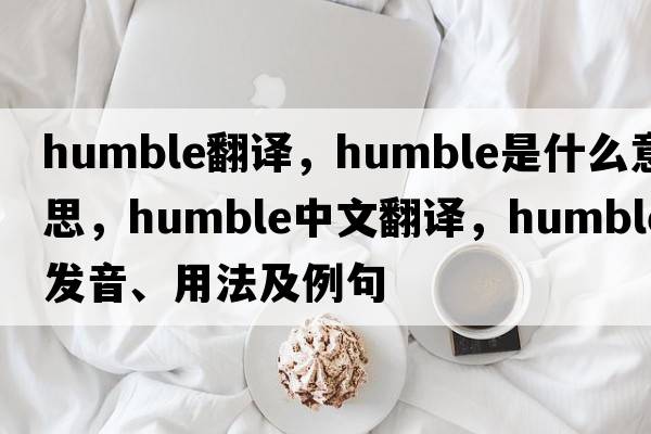 humble翻譯，humble是什么意思，humble中文翻譯，humble發(fā)音、用法及例句