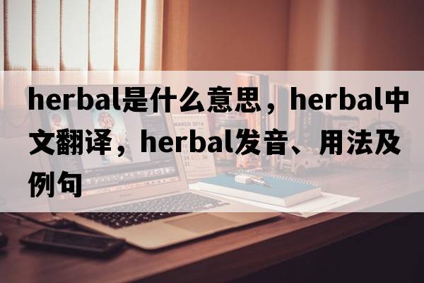 herbal是什么意思，herbal中文翻譯，herbal發(fā)音、用法及例句