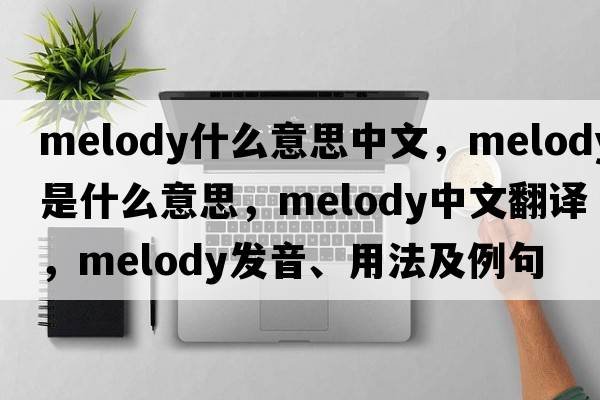 melody什么意思中文，melody是什么意思，melody中文翻譯，melody發(fā)音、用法及例句