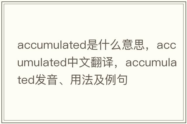 accumulated是什么意思，accumulated中文翻譯，accumulated發(fā)音、用法及例句