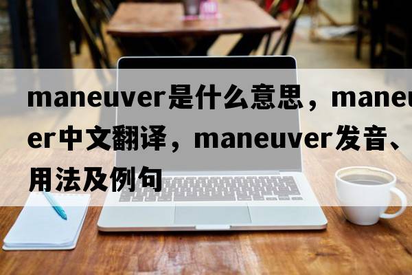 maneuver是什么意思，maneuver中文翻譯，maneuver發(fā)音、用法及例句