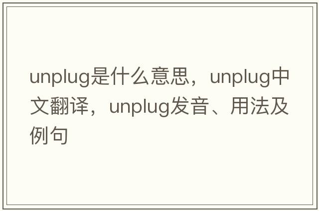 unplug是什么意思，unplug中文翻譯，unplug發(fā)音、用法及例句