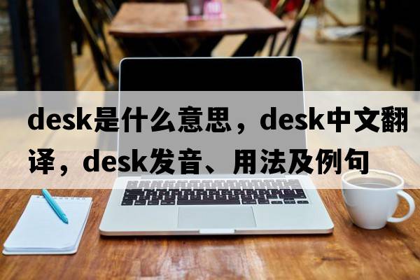 desk是什么意思，desk中文翻譯，desk發(fā)音、用法及例句