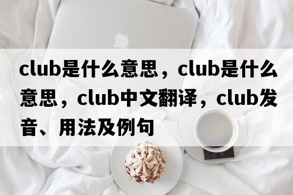 club是什么意思，club是什么意思，club中文翻譯，club發(fā)音、用法及例句