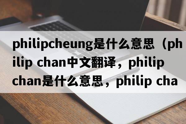 philipcheung是什么意思（philip chan中文翻譯，philip chan是什么意思，philip chan發(fā)音、用法及例句）