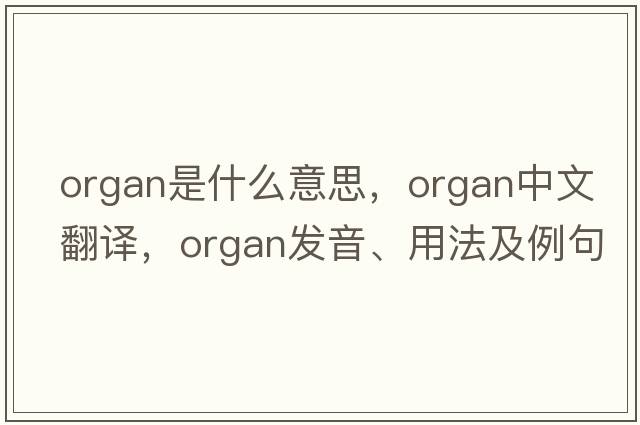 organ是什么意思，organ中文翻譯，organ發(fā)音、用法及例句