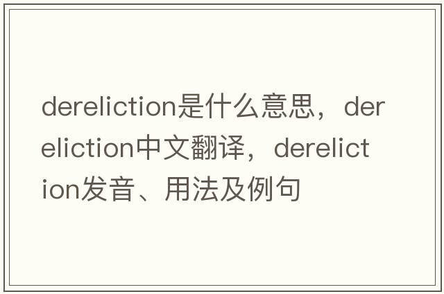dereliction是什么意思，dereliction中文翻譯，dereliction發(fā)音、用法及例句
