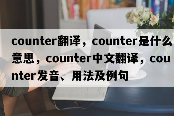 counter翻譯，counter是什么意思，counter中文翻譯，counter發(fā)音、用法及例句