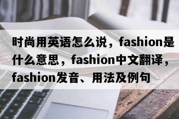 時(shí)尚用英語(yǔ)怎么說(shuō)，fashion是什么意思，fashion中文翻譯，fashion發(fā)音、用法及例句
