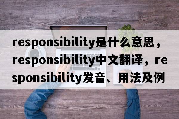 responsibility是什么意思，responsibility中文翻譯，responsibility發(fā)音、用法及例句