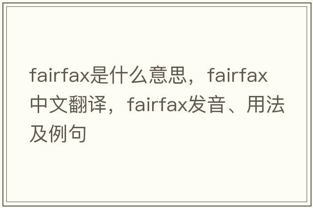 Fairfax是什么意思，Fairfax中文翻譯，Fairfax發(fā)音、用法及例句