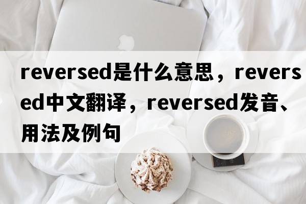 reversed是什么意思，reversed中文翻譯，reversed發(fā)音、用法及例句