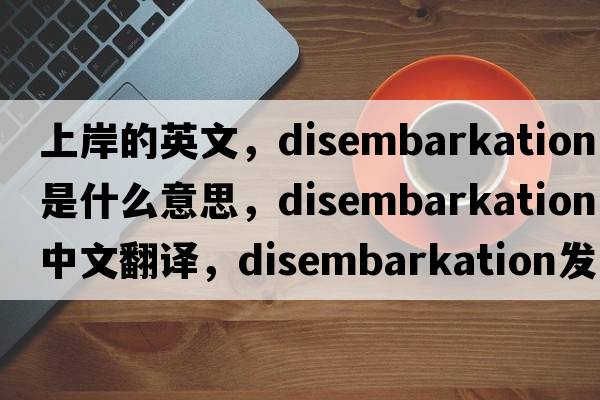 上岸的英文，disembarkation是什么意思，disembarkation中文翻譯，disembarkation發(fā)音、用法及例句