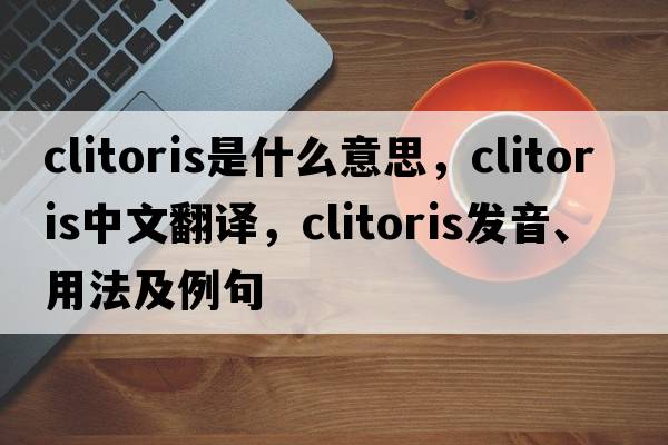 clitoris是什么意思，clitoris中文翻譯，clitoris發(fā)音、用法及例句