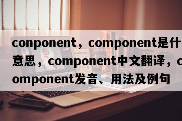 conponent，component是什么意思，component中文翻譯，component發(fā)音、用法及例句