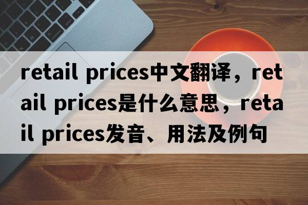 retail prices中文翻譯，retail prices是什么意思，retail prices發(fā)音、用法及例句