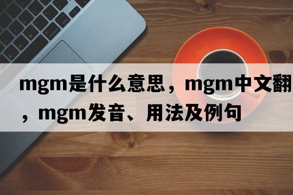 mgm是什么意思，mgm中文翻譯，mgm發(fā)音、用法及例句