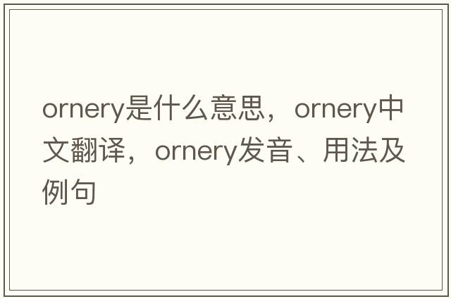 ornery是什么意思，ornery中文翻譯，ornery發(fā)音、用法及例句