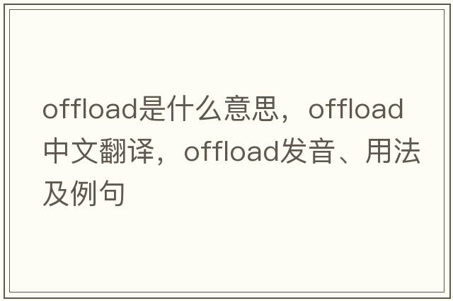 offload是什么意思，offload中文翻譯，offload發(fā)音、用法及例句