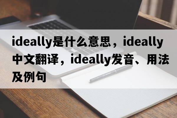 ideally是什么意思，ideally中文翻譯，ideally發(fā)音、用法及例句