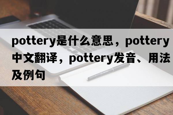pottery是什么意思，pottery中文翻譯，pottery發(fā)音、用法及例句