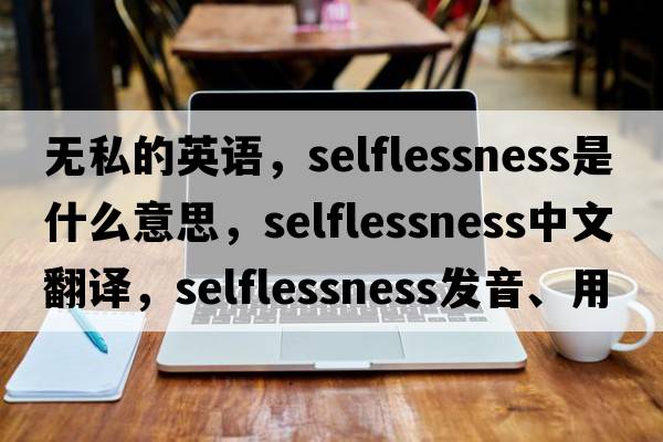 無(wú)私的英語(yǔ)，selflessness是什么意思，selflessness中文翻譯，selflessness發(fā)音、用法及例句