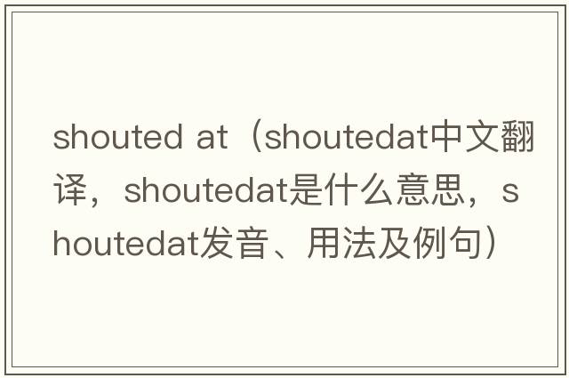 shouted at（shoutedat中文翻譯，shoutedat是什么意思，shoutedat發(fā)音、用法及例句）