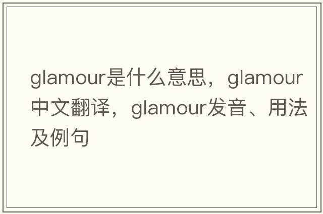 glamour是什么意思，glamour中文翻譯，glamour發(fā)音、用法及例句