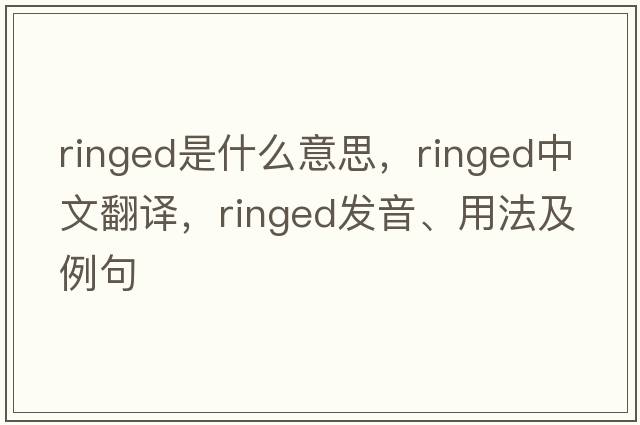 ringed是什么意思，ringed中文翻譯，ringed發(fā)音、用法及例句