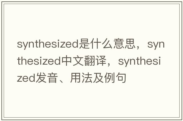 synthesized是什么意思，synthesized中文翻譯，synthesized發(fā)音、用法及例句