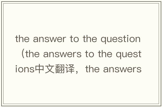 the answer to the question（the answers to the questions中文翻譯，the answers to the questions是什么意思，the an