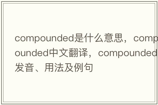 compounded是什么意思，compounded中文翻譯，compounded發(fā)音、用法及例句