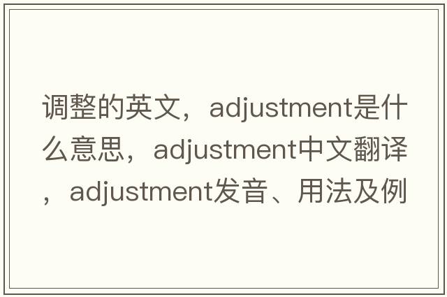 調整的英文，adjustment是什么意思，adjustment中文翻譯，adjustment發(fā)音、用法及例句