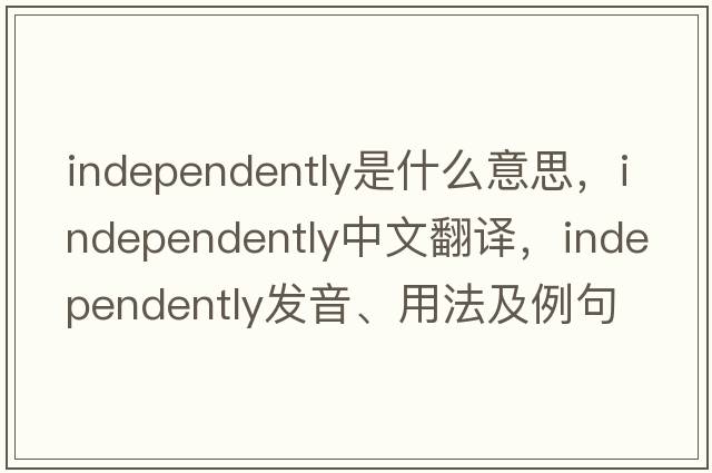 independently是什么意思，independently中文翻譯，independently發(fā)音、用法及例句