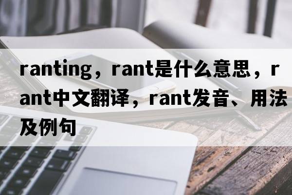 ranting，rant是什么意思，rant中文翻譯，rant發(fā)音、用法及例句