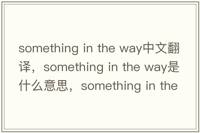 something in the way中文翻譯，something in the way是什么意思，something in the way發(fā)音、用法及例句