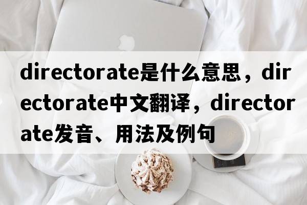 directorate是什么意思，directorate中文翻譯，directorate發(fā)音、用法及例句