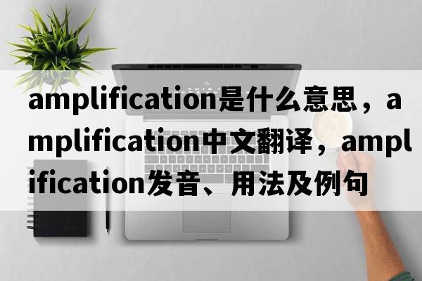 amplification是什么意思，amplification中文翻譯，amplification發(fā)音、用法及例句