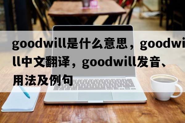 goodwill是什么意思，goodwill中文翻譯，goodwill發(fā)音、用法及例句