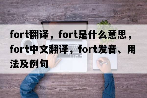 fort翻譯，fort是什么意思，fort中文翻譯，fort發(fā)音、用法及例句